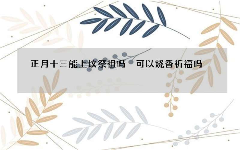 正月十三能上坟祭祖吗 可以烧香祈福吗
